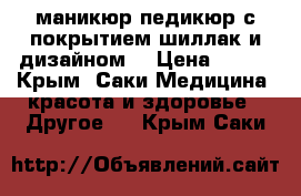 маникюр,педикюр с покрытием шиллак и дизайном. › Цена ­ 350 - Крым, Саки Медицина, красота и здоровье » Другое   . Крым,Саки